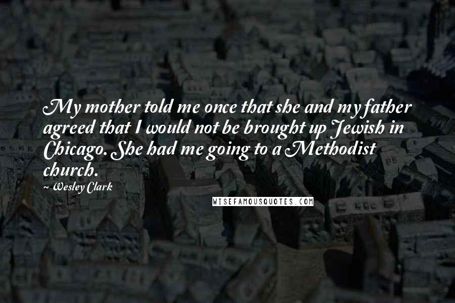Wesley Clark Quotes: My mother told me once that she and my father agreed that I would not be brought up Jewish in Chicago. She had me going to a Methodist church.