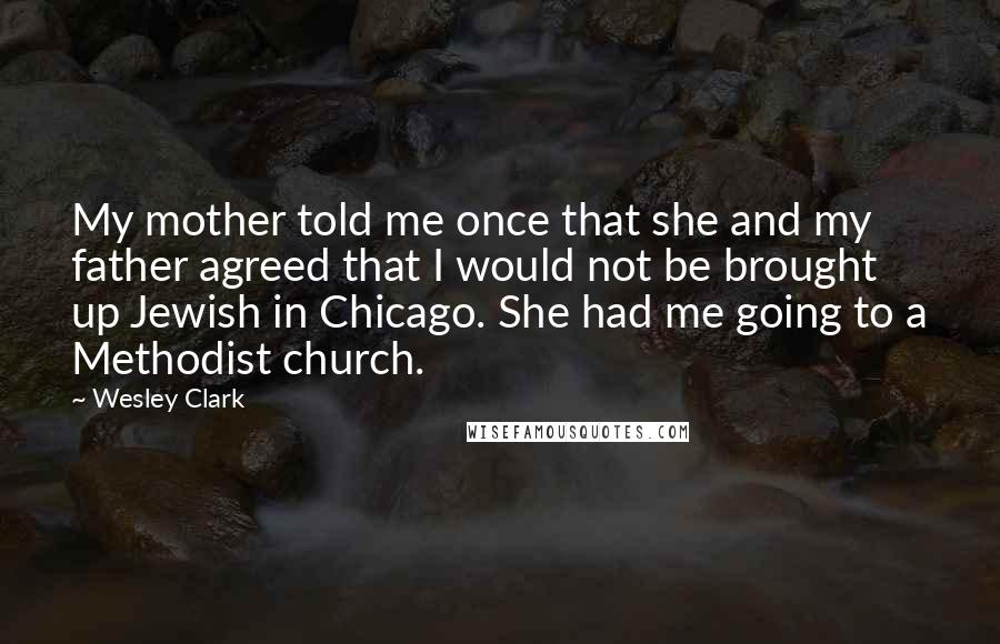 Wesley Clark Quotes: My mother told me once that she and my father agreed that I would not be brought up Jewish in Chicago. She had me going to a Methodist church.