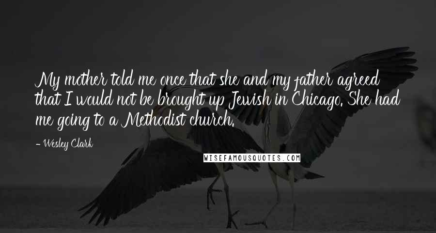 Wesley Clark Quotes: My mother told me once that she and my father agreed that I would not be brought up Jewish in Chicago. She had me going to a Methodist church.