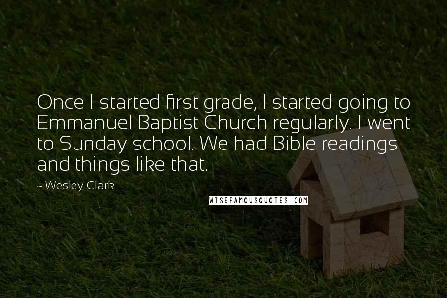 Wesley Clark Quotes: Once I started first grade, I started going to Emmanuel Baptist Church regularly. I went to Sunday school. We had Bible readings and things like that.