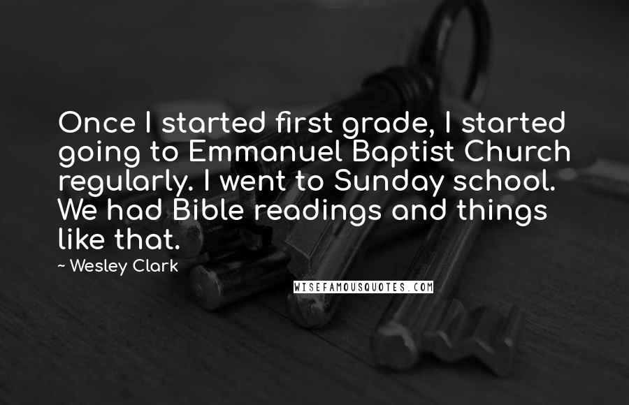 Wesley Clark Quotes: Once I started first grade, I started going to Emmanuel Baptist Church regularly. I went to Sunday school. We had Bible readings and things like that.