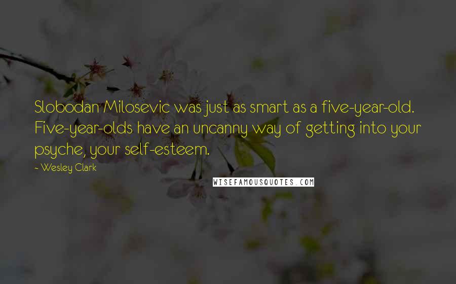 Wesley Clark Quotes: Slobodan Milosevic was just as smart as a five-year-old. Five-year-olds have an uncanny way of getting into your psyche, your self-esteem.