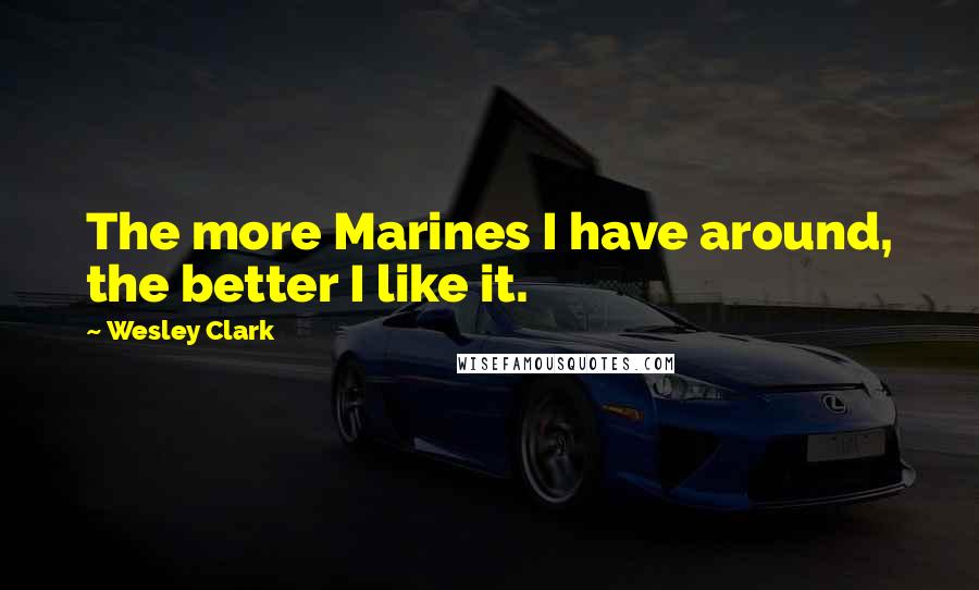 Wesley Clark Quotes: The more Marines I have around, the better I like it.