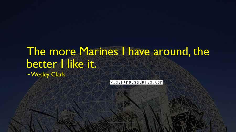 Wesley Clark Quotes: The more Marines I have around, the better I like it.