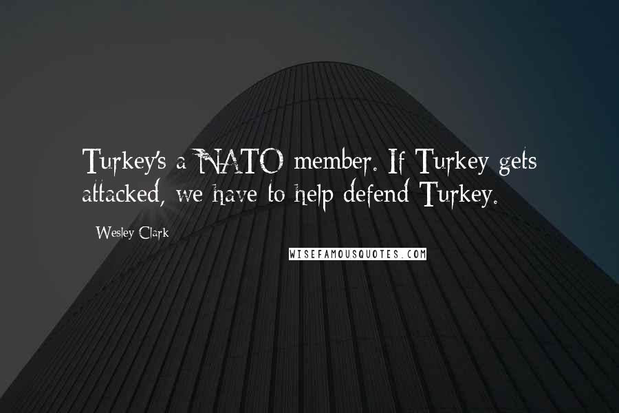 Wesley Clark Quotes: Turkey's a NATO member. If Turkey gets attacked, we have to help defend Turkey.