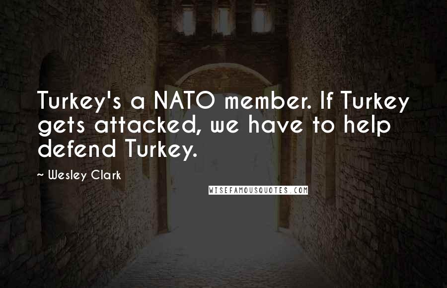 Wesley Clark Quotes: Turkey's a NATO member. If Turkey gets attacked, we have to help defend Turkey.