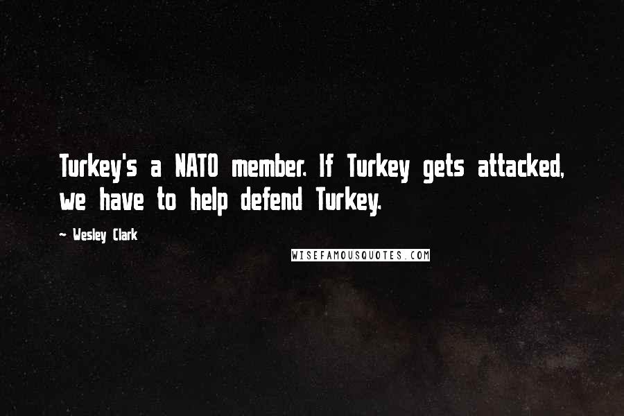 Wesley Clark Quotes: Turkey's a NATO member. If Turkey gets attacked, we have to help defend Turkey.