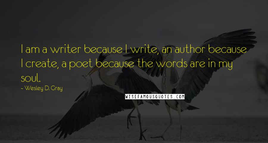 Wesley D. Gray Quotes: I am a writer because I write, an author because I create, a poet because the words are in my soul.