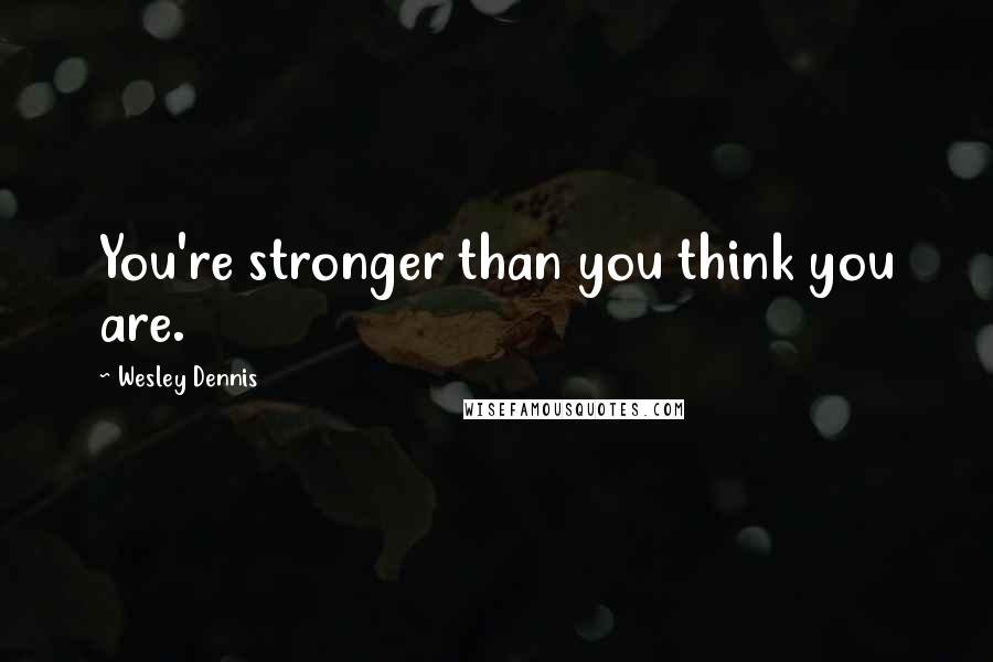 Wesley Dennis Quotes: You're stronger than you think you are.