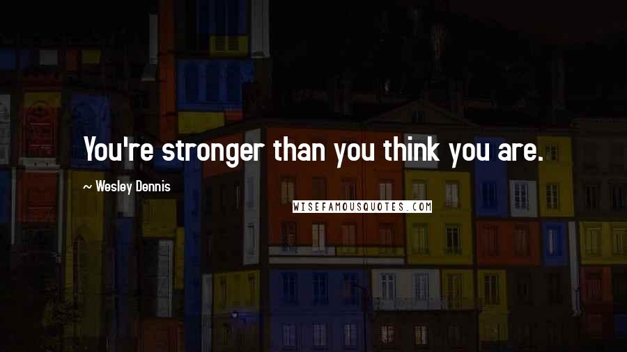 Wesley Dennis Quotes: You're stronger than you think you are.