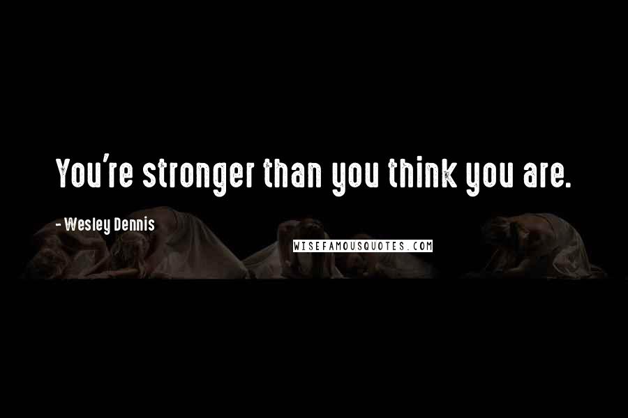 Wesley Dennis Quotes: You're stronger than you think you are.