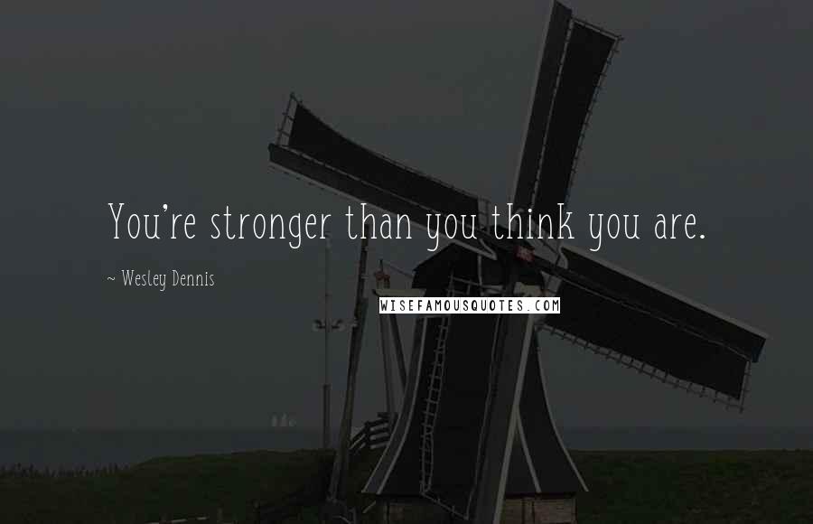 Wesley Dennis Quotes: You're stronger than you think you are.