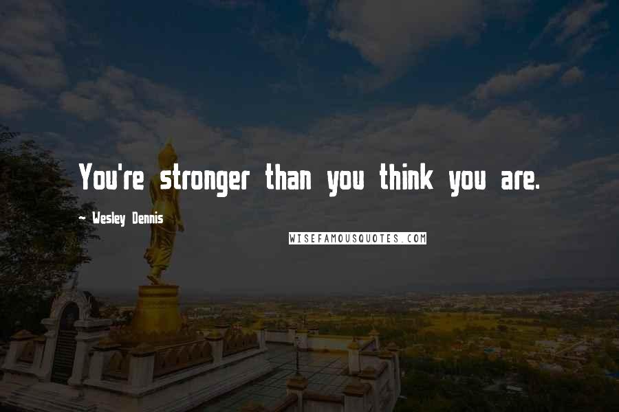 Wesley Dennis Quotes: You're stronger than you think you are.