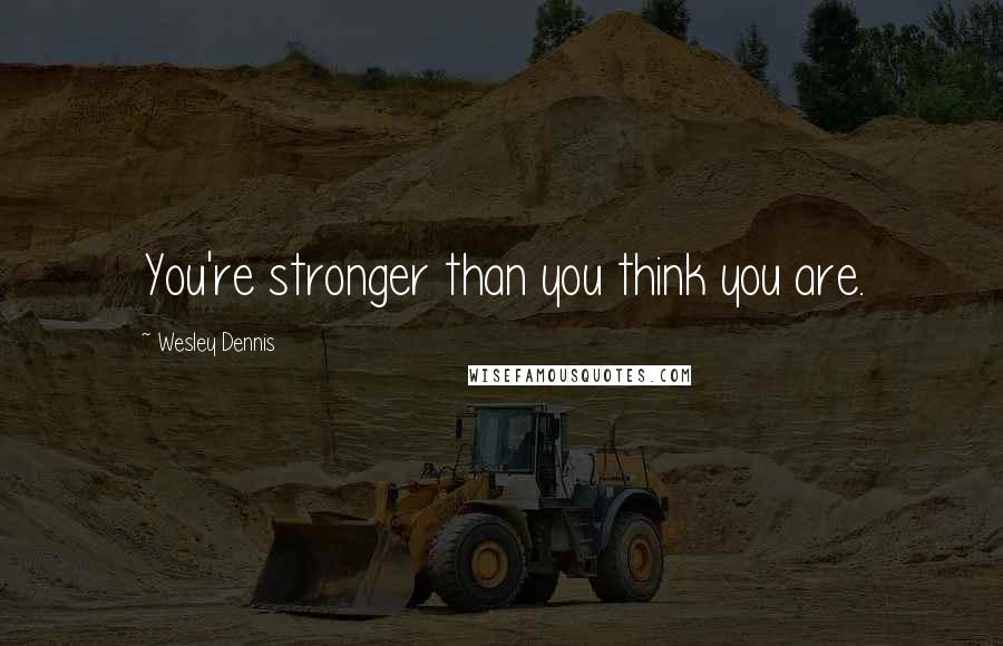 Wesley Dennis Quotes: You're stronger than you think you are.