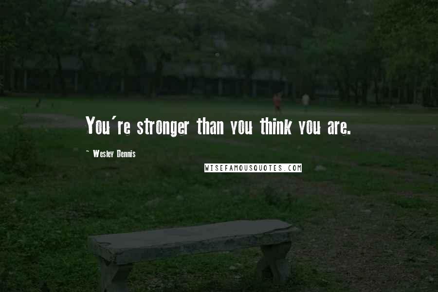 Wesley Dennis Quotes: You're stronger than you think you are.