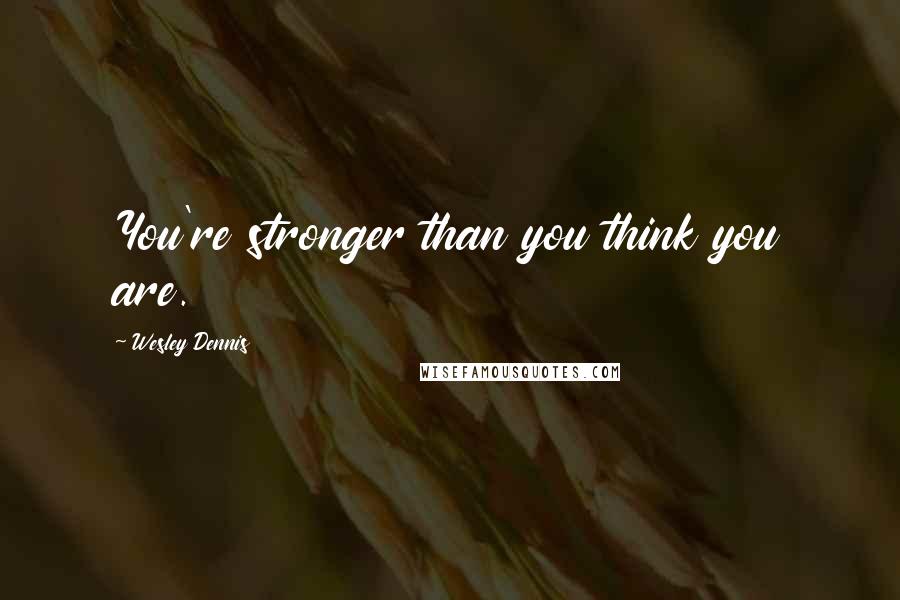 Wesley Dennis Quotes: You're stronger than you think you are.