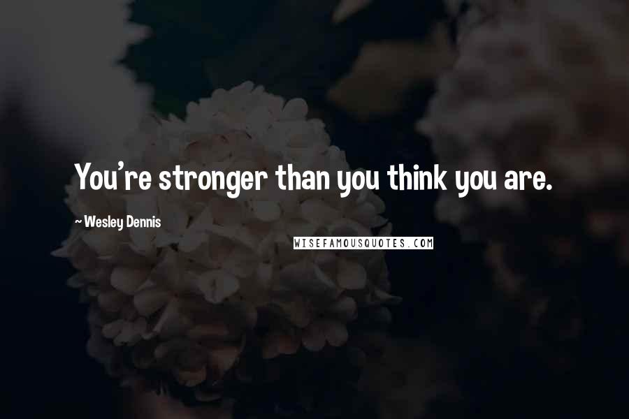 Wesley Dennis Quotes: You're stronger than you think you are.