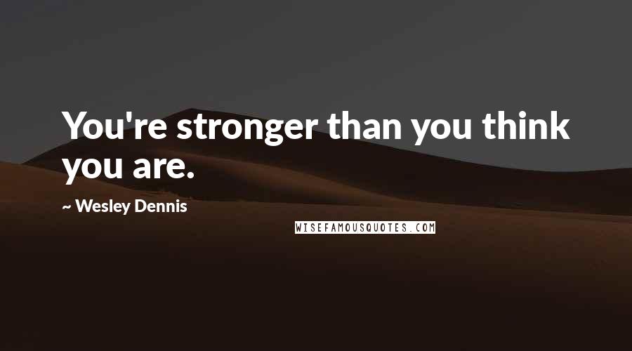 Wesley Dennis Quotes: You're stronger than you think you are.