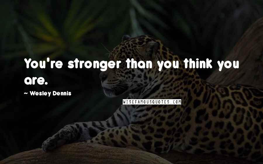 Wesley Dennis Quotes: You're stronger than you think you are.