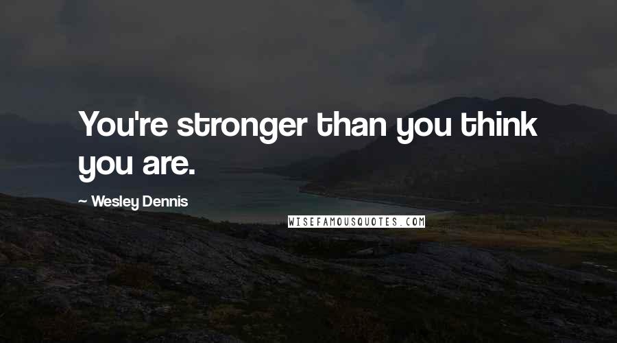 Wesley Dennis Quotes: You're stronger than you think you are.