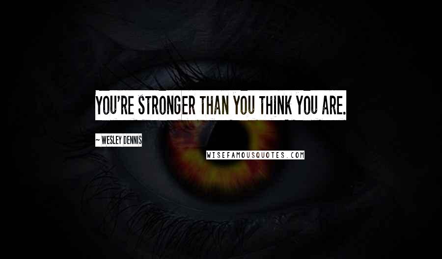 Wesley Dennis Quotes: You're stronger than you think you are.