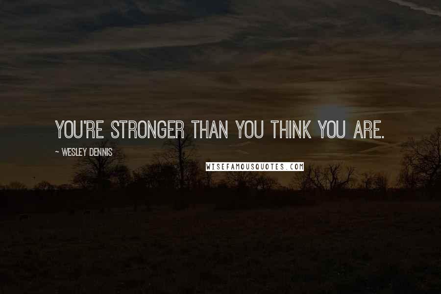 Wesley Dennis Quotes: You're stronger than you think you are.