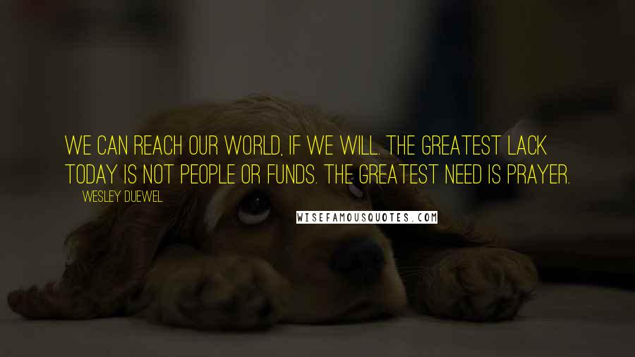 Wesley Duewel Quotes: We can reach our world, if we will. The greatest lack today is not people or funds. The greatest need is prayer.