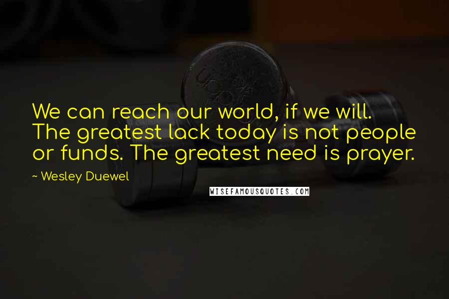 Wesley Duewel Quotes: We can reach our world, if we will. The greatest lack today is not people or funds. The greatest need is prayer.