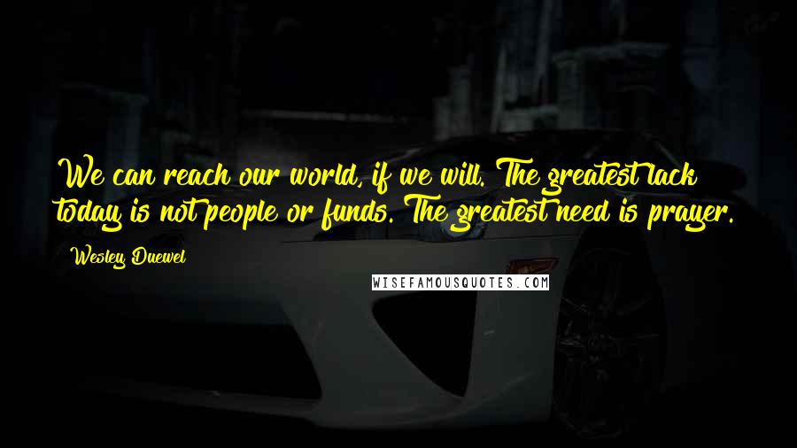 Wesley Duewel Quotes: We can reach our world, if we will. The greatest lack today is not people or funds. The greatest need is prayer.
