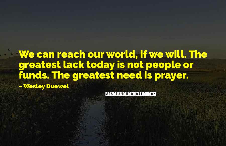 Wesley Duewel Quotes: We can reach our world, if we will. The greatest lack today is not people or funds. The greatest need is prayer.