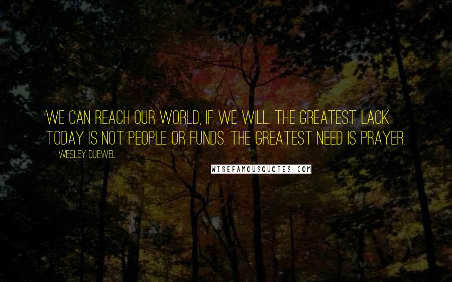 Wesley Duewel Quotes: We can reach our world, if we will. The greatest lack today is not people or funds. The greatest need is prayer.