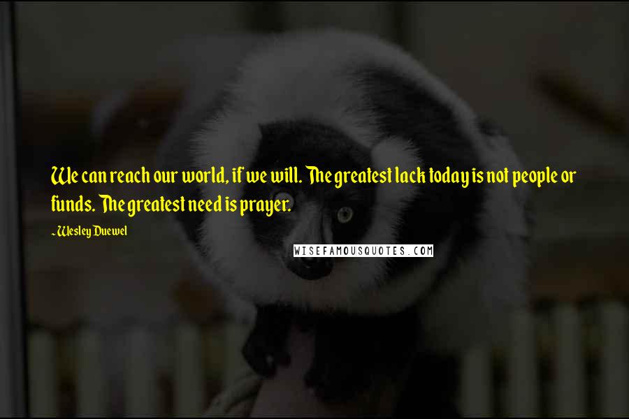 Wesley Duewel Quotes: We can reach our world, if we will. The greatest lack today is not people or funds. The greatest need is prayer.