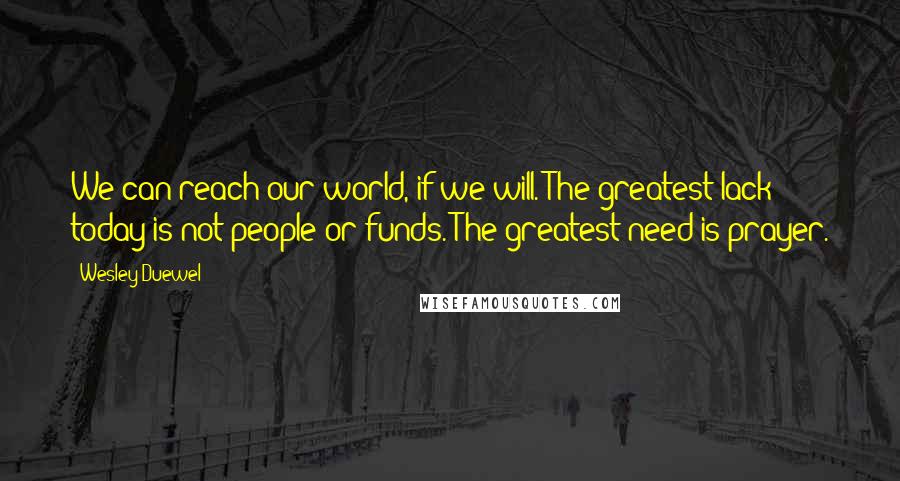 Wesley Duewel Quotes: We can reach our world, if we will. The greatest lack today is not people or funds. The greatest need is prayer.