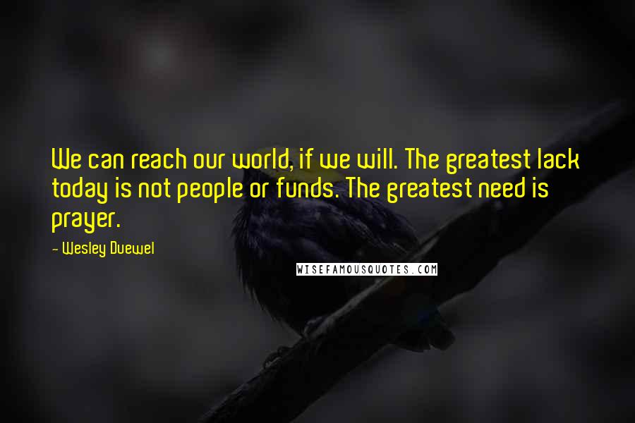 Wesley Duewel Quotes: We can reach our world, if we will. The greatest lack today is not people or funds. The greatest need is prayer.