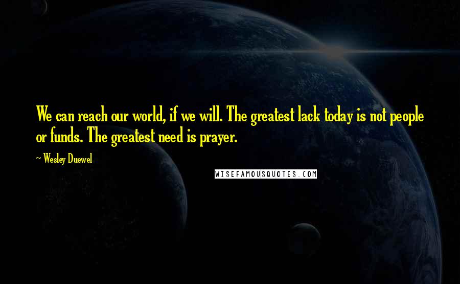 Wesley Duewel Quotes: We can reach our world, if we will. The greatest lack today is not people or funds. The greatest need is prayer.