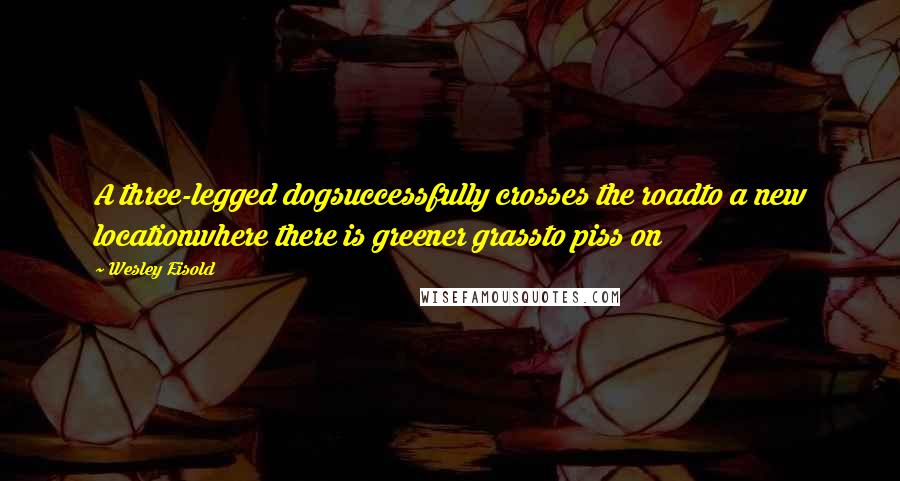 Wesley Eisold Quotes: A three-legged dogsuccessfully crosses the roadto a new locationwhere there is greener grassto piss on