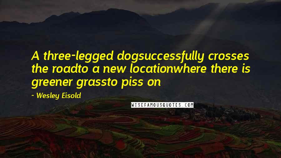 Wesley Eisold Quotes: A three-legged dogsuccessfully crosses the roadto a new locationwhere there is greener grassto piss on