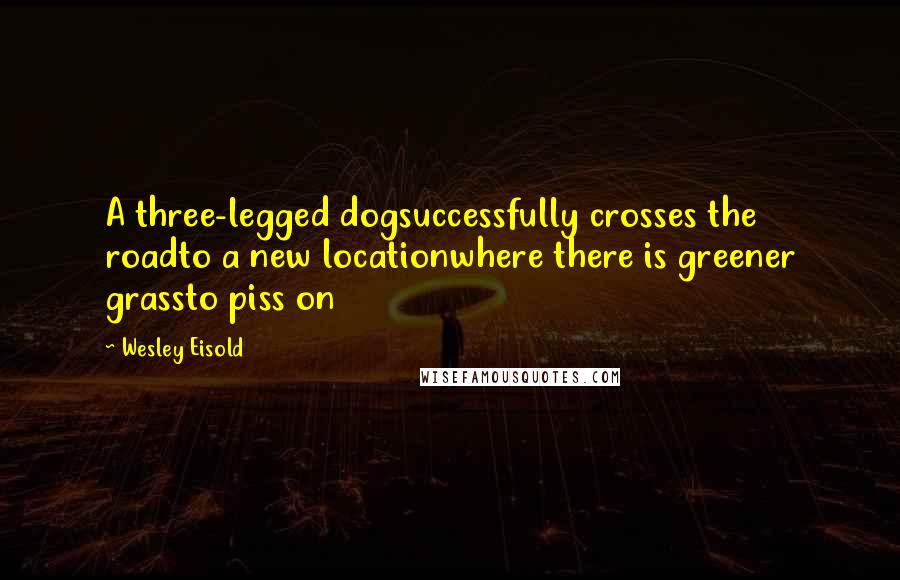 Wesley Eisold Quotes: A three-legged dogsuccessfully crosses the roadto a new locationwhere there is greener grassto piss on