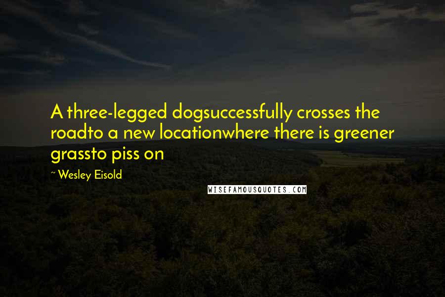 Wesley Eisold Quotes: A three-legged dogsuccessfully crosses the roadto a new locationwhere there is greener grassto piss on