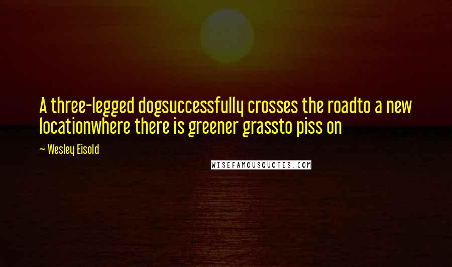 Wesley Eisold Quotes: A three-legged dogsuccessfully crosses the roadto a new locationwhere there is greener grassto piss on