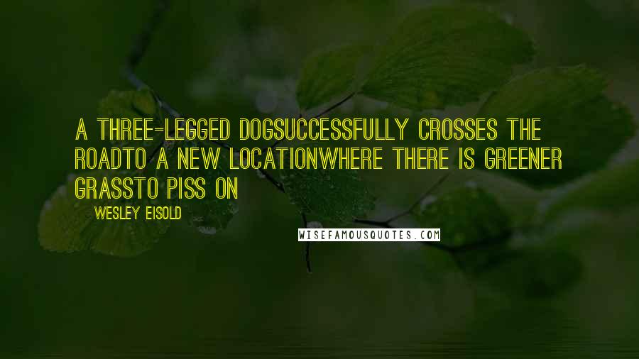 Wesley Eisold Quotes: A three-legged dogsuccessfully crosses the roadto a new locationwhere there is greener grassto piss on
