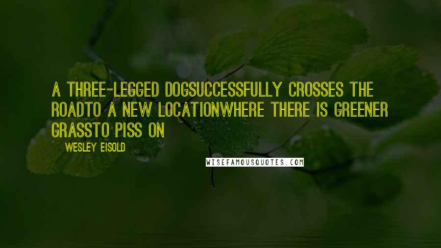 Wesley Eisold Quotes: A three-legged dogsuccessfully crosses the roadto a new locationwhere there is greener grassto piss on