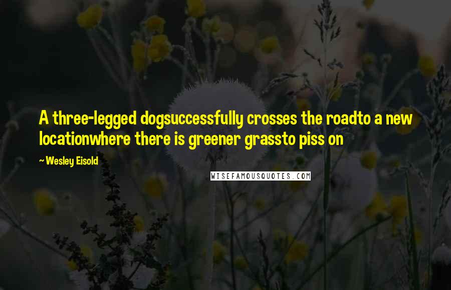 Wesley Eisold Quotes: A three-legged dogsuccessfully crosses the roadto a new locationwhere there is greener grassto piss on