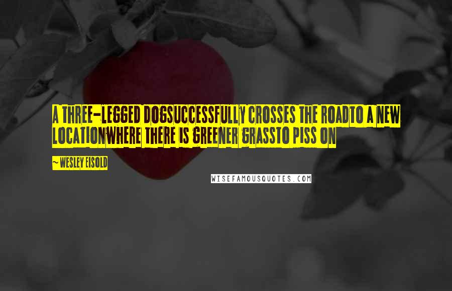 Wesley Eisold Quotes: A three-legged dogsuccessfully crosses the roadto a new locationwhere there is greener grassto piss on