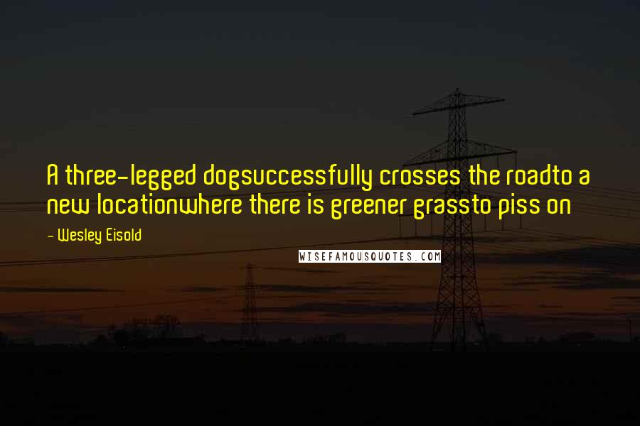 Wesley Eisold Quotes: A three-legged dogsuccessfully crosses the roadto a new locationwhere there is greener grassto piss on