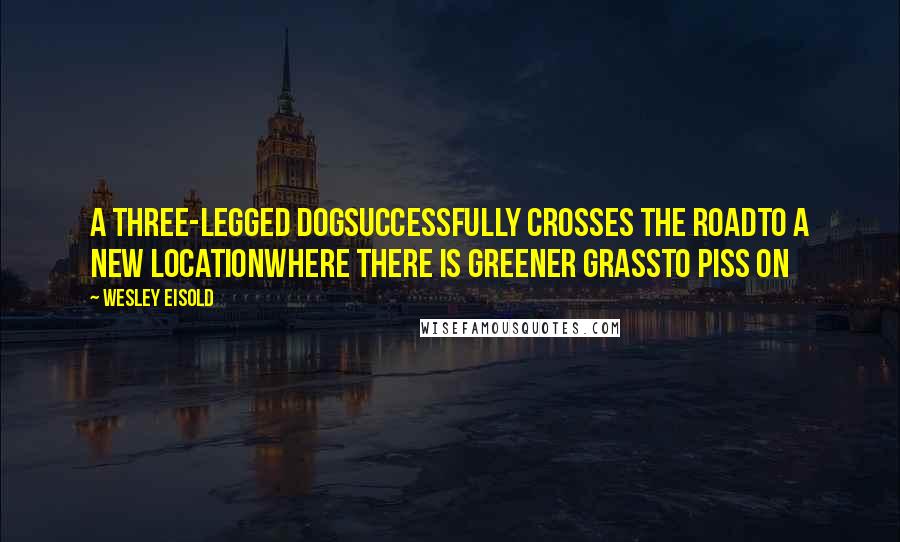 Wesley Eisold Quotes: A three-legged dogsuccessfully crosses the roadto a new locationwhere there is greener grassto piss on