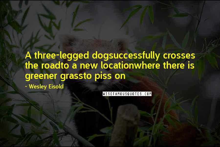 Wesley Eisold Quotes: A three-legged dogsuccessfully crosses the roadto a new locationwhere there is greener grassto piss on