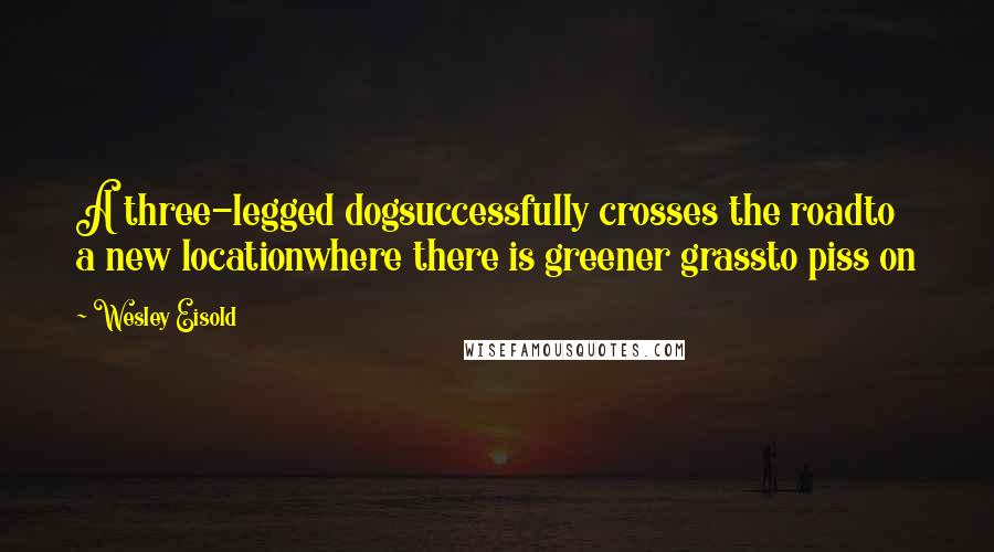 Wesley Eisold Quotes: A three-legged dogsuccessfully crosses the roadto a new locationwhere there is greener grassto piss on