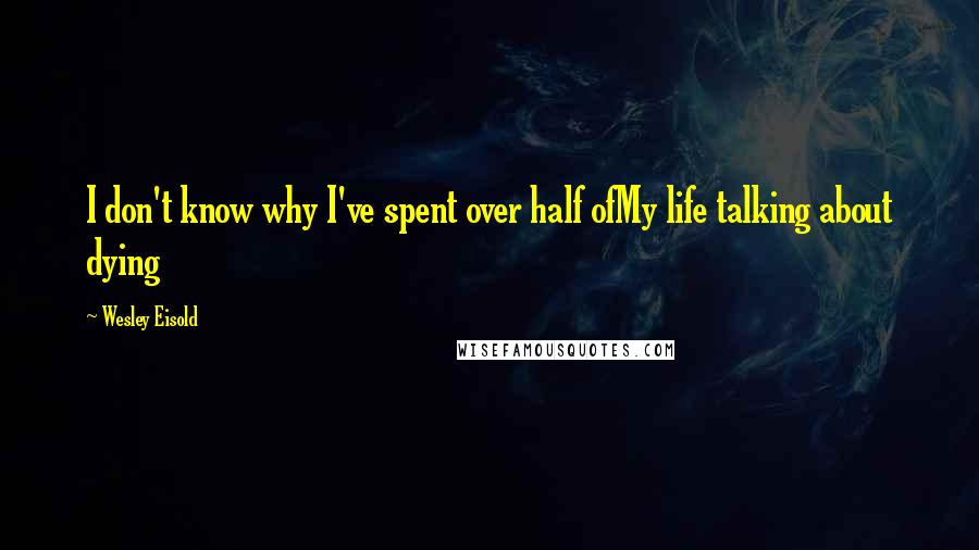 Wesley Eisold Quotes: I don't know why I've spent over half ofMy life talking about dying