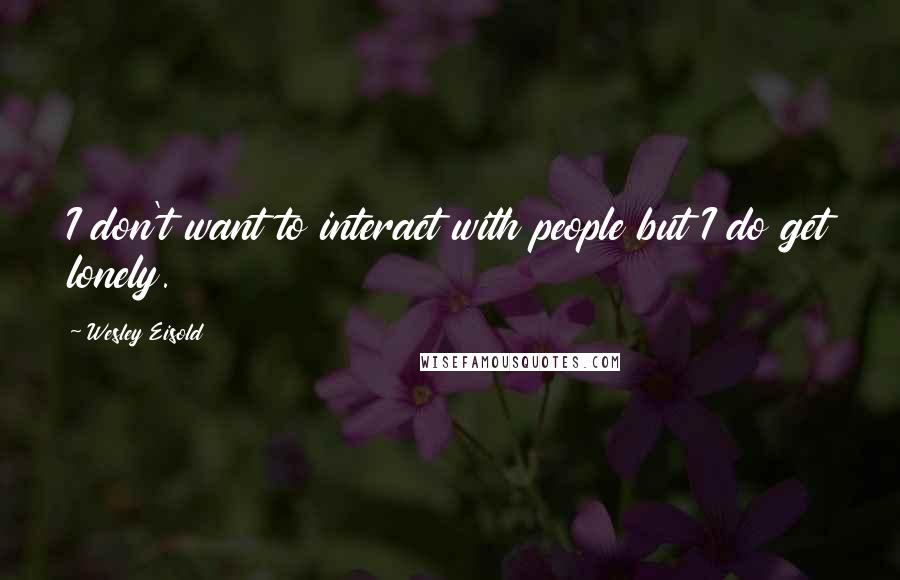 Wesley Eisold Quotes: I don't want to interact with people but I do get lonely.